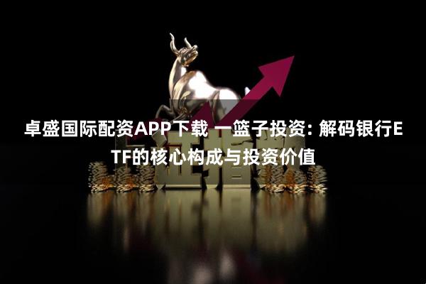 卓盛国际配资APP下载 一篮子投资: 解码银行ETF的核心构成与投资价值