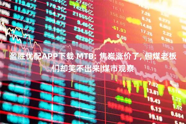 盈胜优配APP下载 MTB: 焦炭涨价了, 但煤老板们却笑不出来|煤市观察
