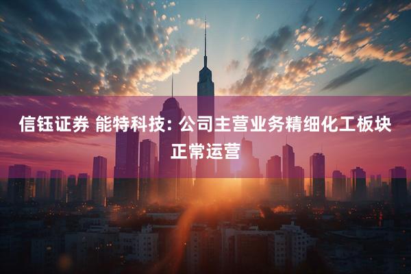 信钰证券 能特科技: 公司主营业务精细化工板块正常运营