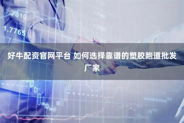 好牛配资官网平台 如何选择靠谱的塑胶跑道批发厂家