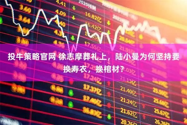 投牛策略官网 徐志摩葬礼上，陆小曼为何坚持要换寿衣，换棺材？