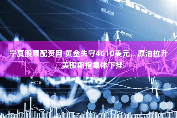 宁夏股票配资网 黄金失守4610美元,原油拉升,美股期指集体下挫