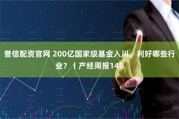 誉信配资官网 200亿国家级基金入川，利好哪些行业？丨产经周报148