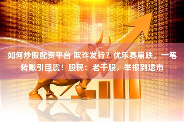 如何炒股配资平台 欺诈发行？优乐赛崩跌，一笔转账引巨震！股民：老千股，举报到退市