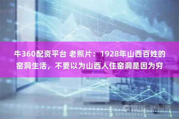 牛360配资平台 老照片:1928年山西百姓的窑洞生活,不要以为山西人住窑洞是因为穷
