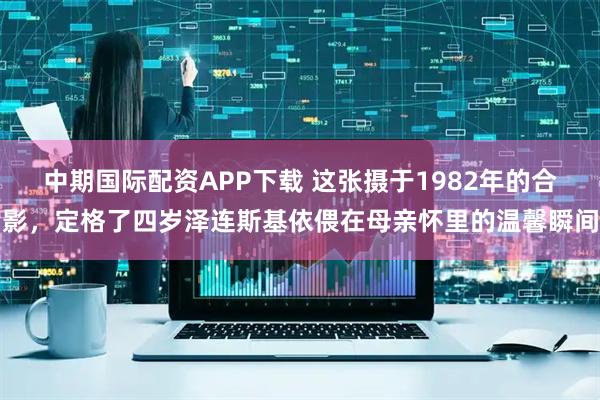 中期国际配资APP下载 这张摄于1982年的合影，定格了四岁泽连斯基依偎在母亲怀里的温馨瞬间