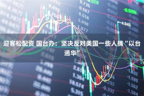 迎客松配资 国台办:坚决反对美国一些人搞“以台遏华”