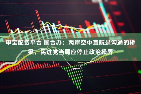 申宝配资平台 国台办:两岸空中直航是沟通的桥梁,民进党当局应停止政治操弄