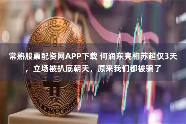 常熟股票配资网APP下载 何润东亮相苏超仅3天,立场被扒底朝天,原来我们都被骗了