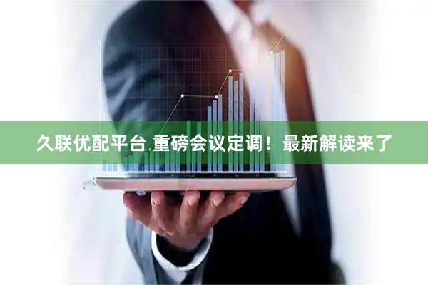 久联优配平台 重磅会议定调！最新解读来了