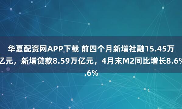 华夏配资网APP下载 前四个月新增社融15.45万亿元，新增贷款8.59万亿元，4月末M2同比增长8.6%