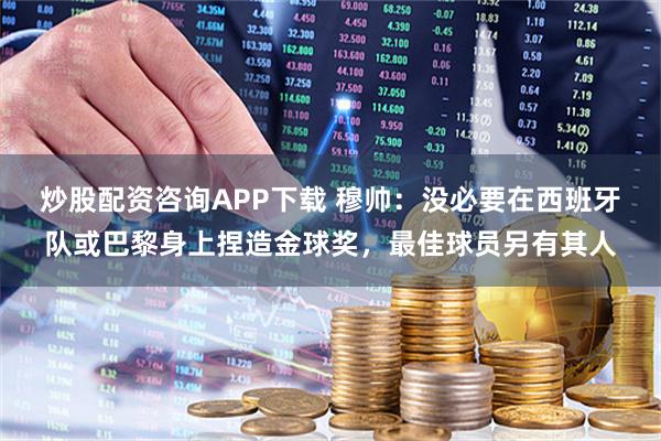 炒股配资咨询APP下载 穆帅：没必要在西班牙队或巴黎身上捏造金球奖，最佳球员另有其人