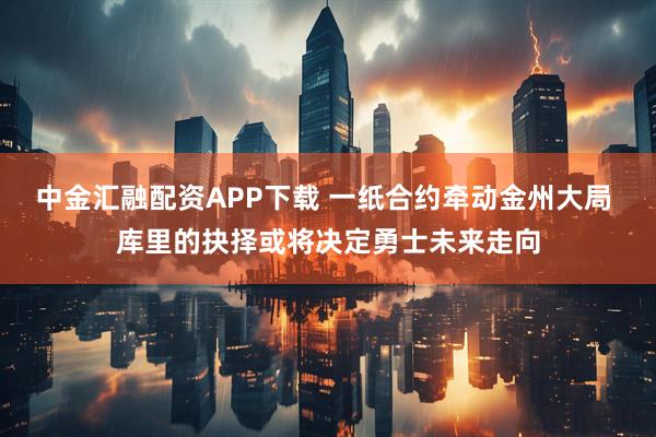 中金汇融配资APP下载 一纸合约牵动金州大局 库里的抉择或将决定勇士未来走向