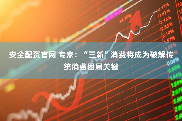 安全配资官网 专家：“三新”消费将成为破解传统消费困局关键