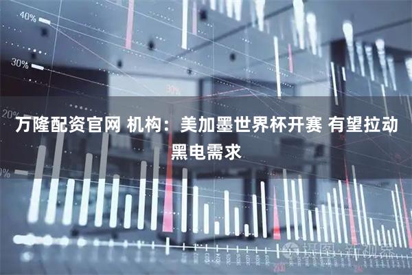 万隆配资官网 机构：美加墨世界杯开赛 有望拉动黑电需求