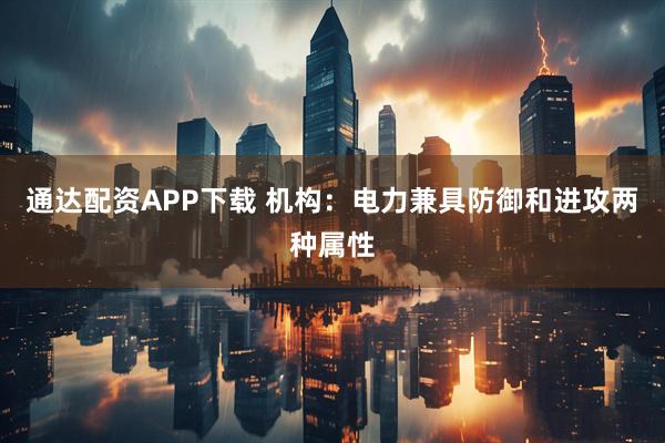 通达配资APP下载 机构：电力兼具防御和进攻两种属性