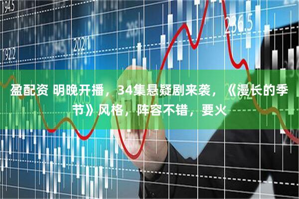 盈配资 明晚开播，34集悬疑剧来袭，《漫长的季节》风格，阵容不错，要火